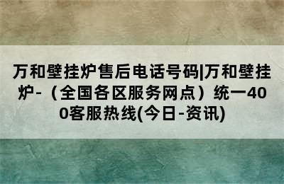 万和壁挂炉售后电话号码|万和壁挂炉-（全国各区服务网点）统一400客服热线(今日-资讯)